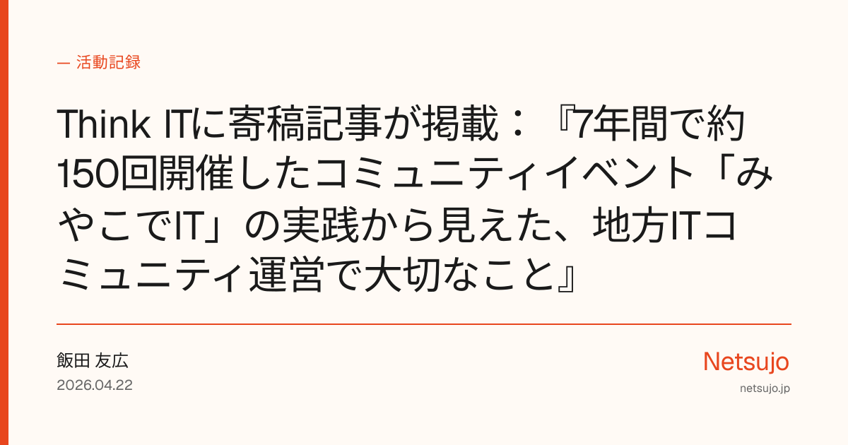 Think ITに寄稿記事が掲載：『7年間で約150回開催したコミュニティイベント「みやこでIT」の実践から見えた、地方ITコミュニティ運営で大切なこと』