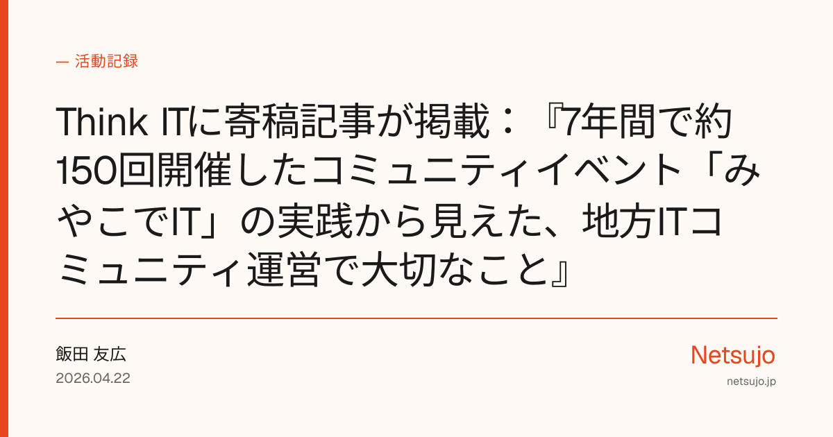 Think ITに寄稿記事が掲載：『7年間で約150回開催したコミュニティイベント「みやこでIT」の実践から見えた、地方ITコミュニティ運営で大切なこと』